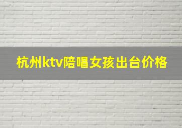 杭州ktv陪唱女孩出台价格