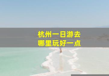 杭州一日游去哪里玩好一点