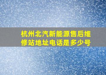 杭州北汽新能源售后维修站地址电话是多少号