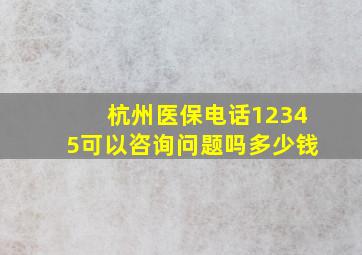 杭州医保电话12345可以咨询问题吗多少钱