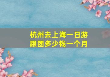 杭州去上海一日游跟团多少钱一个月