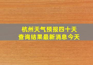 杭州天气预报四十天查询结果最新消息今天