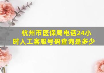 杭州市医保局电话24小时人工客服号码查询是多少