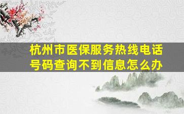 杭州市医保服务热线电话号码查询不到信息怎么办