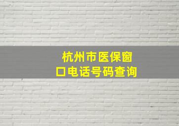 杭州市医保窗口电话号码查询