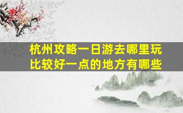 杭州攻略一日游去哪里玩比较好一点的地方有哪些