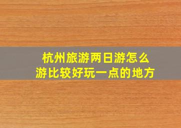 杭州旅游两日游怎么游比较好玩一点的地方