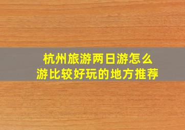 杭州旅游两日游怎么游比较好玩的地方推荐