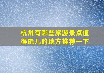 杭州有哪些旅游景点值得玩儿的地方推荐一下