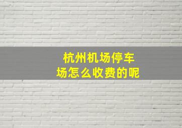 杭州机场停车场怎么收费的呢