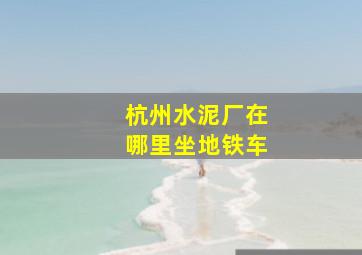 杭州水泥厂在哪里坐地铁车