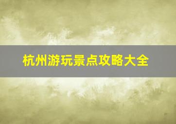 杭州游玩景点攻略大全