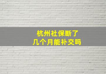 杭州社保断了几个月能补交吗