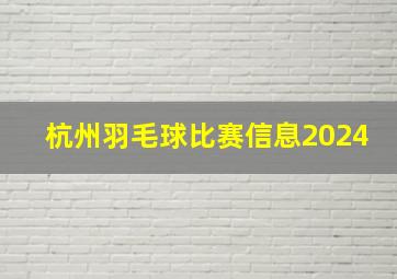 杭州羽毛球比赛信息2024