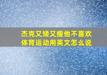 杰克又矮又瘦他不喜欢体育运动用英文怎么说