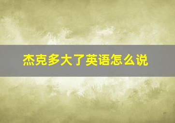 杰克多大了英语怎么说