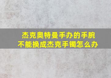 杰克奥特曼手办的手腕不能换成杰克手镯怎么办