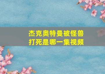 杰克奥特曼被怪兽打死是哪一集视频