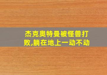 杰克奥特曼被怪兽打败,躺在地上一动不动