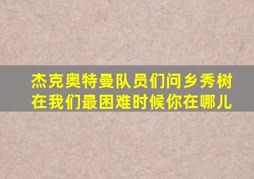 杰克奥特曼队员们问乡秀树在我们最困难时候你在哪儿