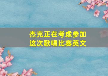 杰克正在考虑参加这次歌唱比赛英文