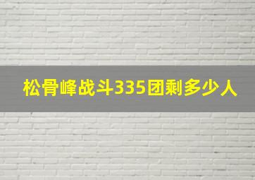 松骨峰战斗335团剩多少人