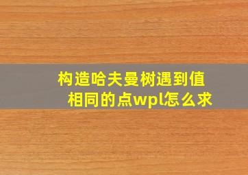 构造哈夫曼树遇到值相同的点wpl怎么求