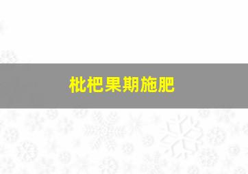 枇杷果期施肥