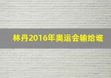 林丹2016年奥运会输给谁