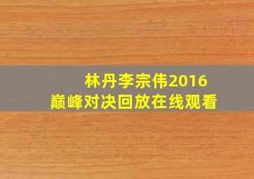 林丹李宗伟2016巅峰对决回放在线观看