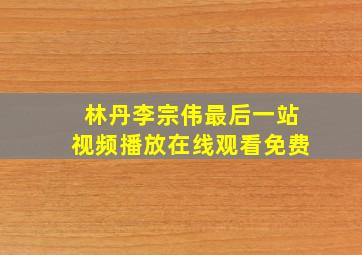 林丹李宗伟最后一站视频播放在线观看免费