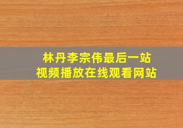 林丹李宗伟最后一站视频播放在线观看网站