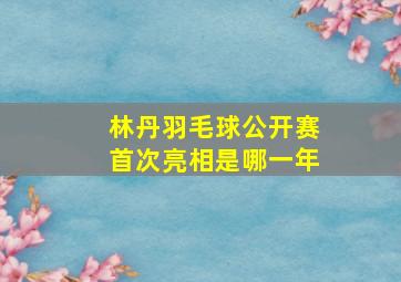 林丹羽毛球公开赛首次亮相是哪一年