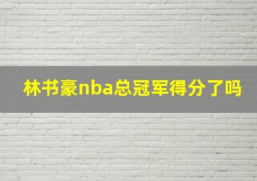 林书豪nba总冠军得分了吗