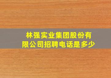 林强实业集团股份有限公司招聘电话是多少