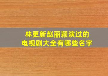 林更新赵丽颖演过的电视剧大全有哪些名字