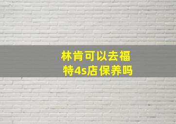 林肯可以去福特4s店保养吗