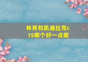 林肯和凯迪拉克ct5哪个好一点呢