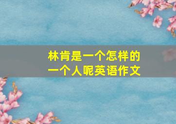 林肯是一个怎样的一个人呢英语作文