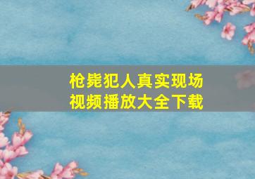 枪毙犯人真实现场视频播放大全下载