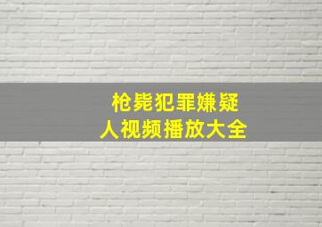 枪毙犯罪嫌疑人视频播放大全