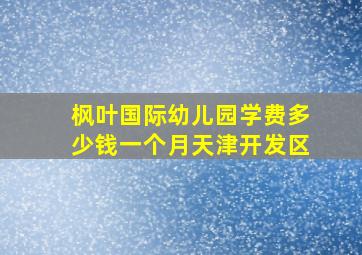 枫叶国际幼儿园学费多少钱一个月天津开发区