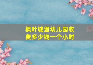 枫叶城堡幼儿园收费多少钱一个小时