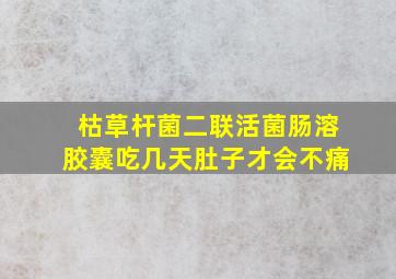 枯草杆菌二联活菌肠溶胶囊吃几天肚子才会不痛