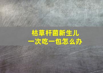 枯草杆菌新生儿一次吃一包怎么办