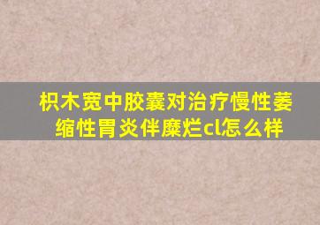 枳木宽中胶囊对治疗慢性萎缩性胃炎伴糜烂cl怎么样