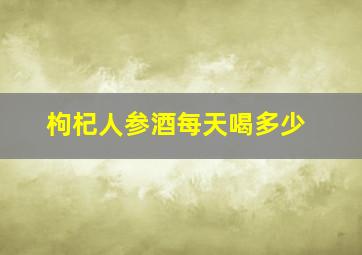 枸杞人参酒每天喝多少