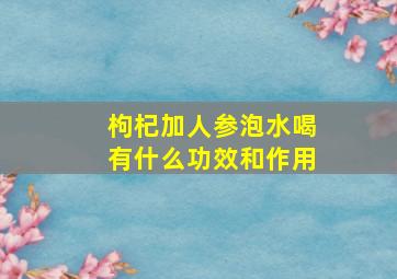 枸杞加人参泡水喝有什么功效和作用