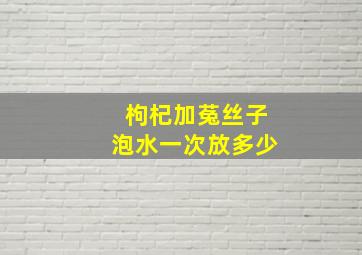 枸杞加菟丝子泡水一次放多少