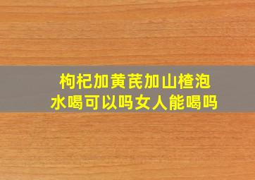 枸杞加黄芪加山楂泡水喝可以吗女人能喝吗